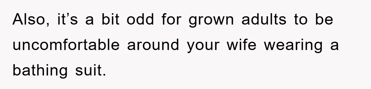 Also, it’s a bit odd for grown adults to be uncomfortable around your wife wearing a bathing suit.
