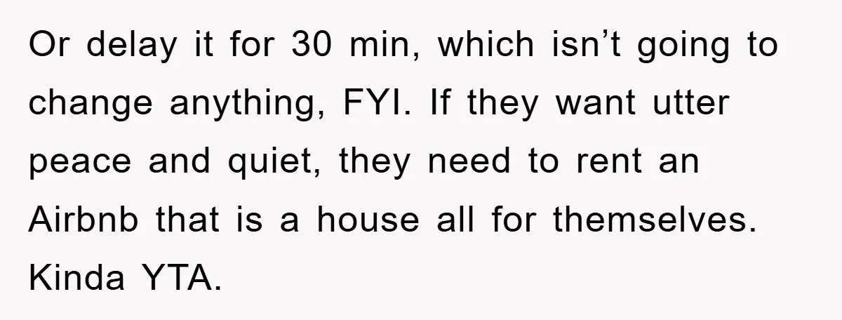 Or delay it for 30 min, which isn’t going to change anything, FYI. If they want utter peace and quiet, they need to rent an Airbnb that is a house...