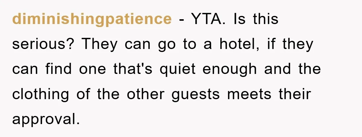 diminishingpatience − YTA. Is this serious? They can go to a hotel, if they can find one that's quiet enough and the clothing of the other guests meets their approval.