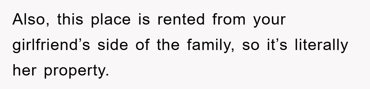 Also, this place is rented from your girlfriend’s side of the family, so it’s literally her property.