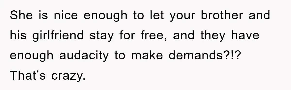 She is nice enough to let your brother and his girlfriend stay for free, and they have enough audacity to make demands?!? That’s crazy.