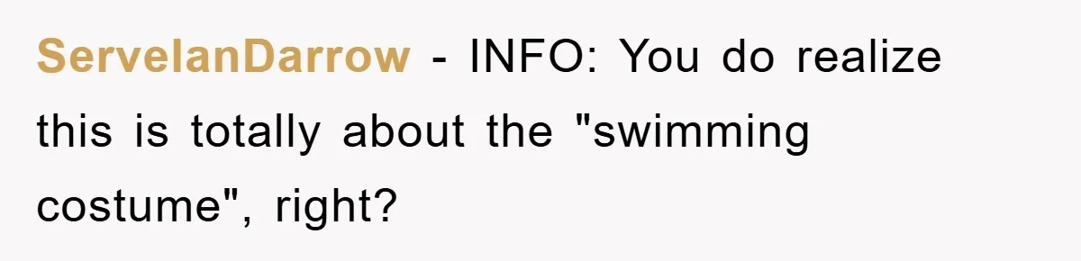 ServelanDarrow − INFO: You do realize this is totally about the "swimming costume", right?