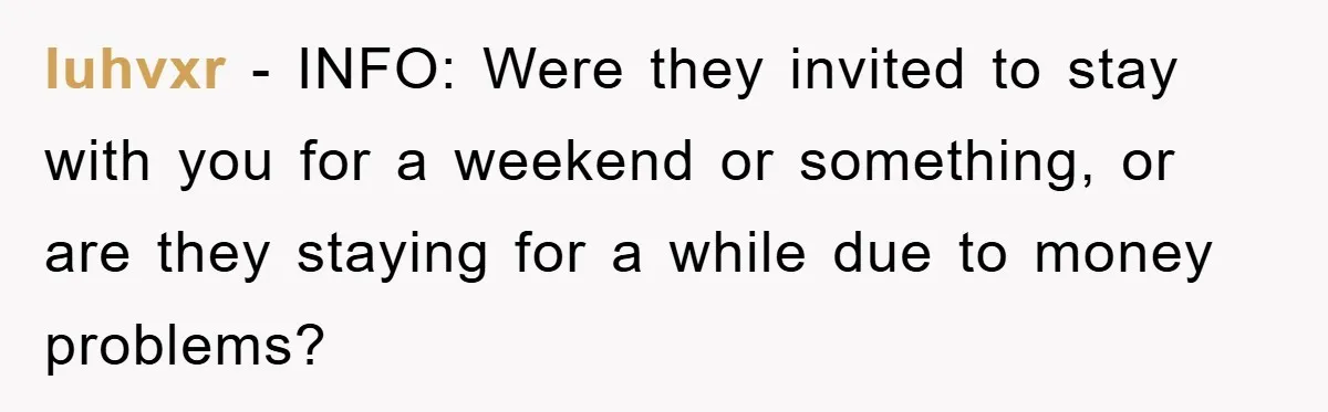 luhvxr − INFO: Were they invited to stay with you for a weekend or something, or are they staying for a while due to money problems?