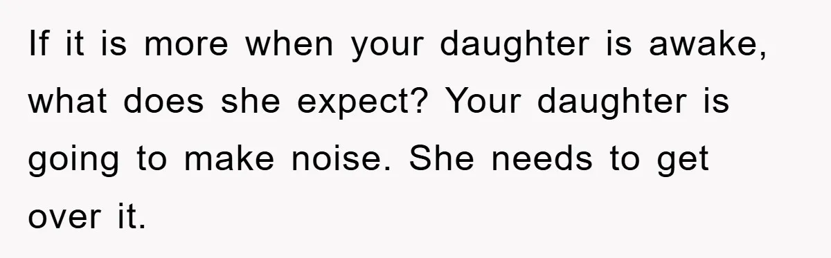 If it is more when your daughter is awake, what does she expect? Your daughter is going to make noise. She needs to get over it.
