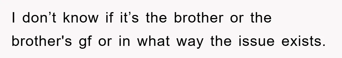 I don’t know if it’s the brother or the brother's gf or in what way the issue exists.