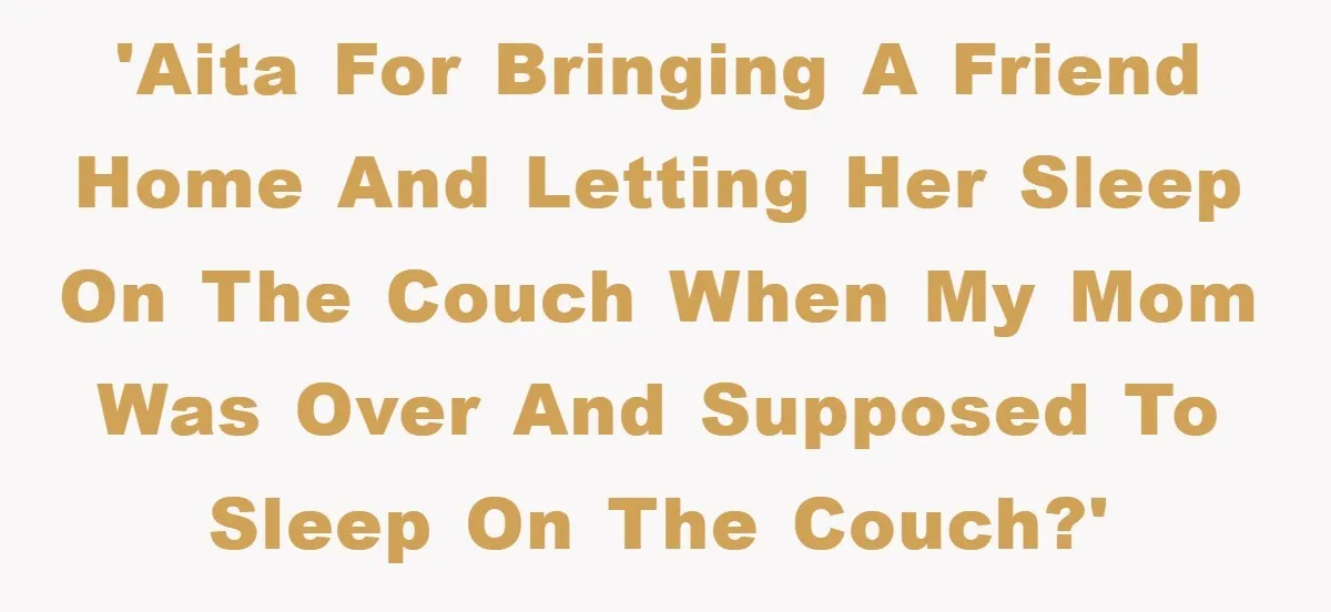 'AITA for bringing a friend home and letting her sleep on the couch when my mom was over and supposed to sleep on the couch?'