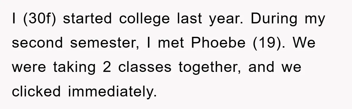 I (30f) started college last year. During my second semester, I met Phoebe (19). We were taking 2 classes together, and we clicked immediately.