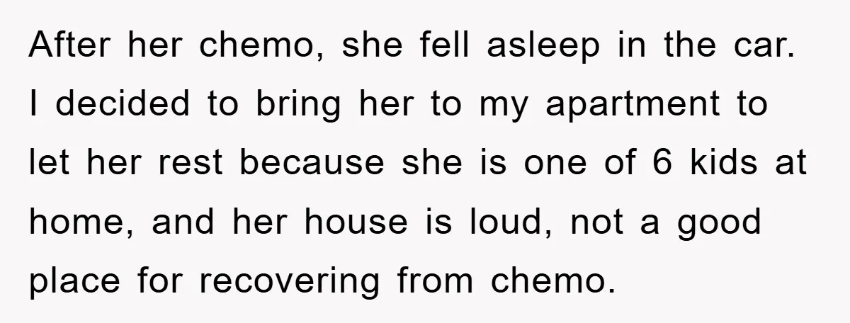 After her chemo, she fell asleep in the car. I decided to bring her to my apartment to let her rest because she is one of 6 kids at home,...