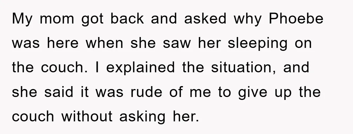My mom got back and asked why Phoebe was here when she saw her sleeping on the couch. I explained the situation, and she said it was rude of me...