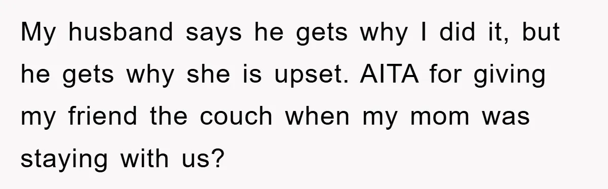 My husband says he gets why I did it, but he gets why she is upset. AITA for giving my friend the couch when my mom was staying with us?