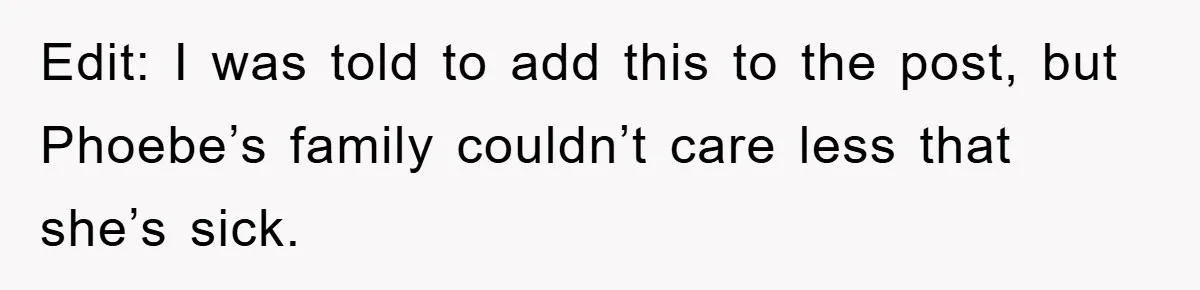 Edit: I was told to add this to the post, but Phoebe’s family couldn’t care less that she’s sick.