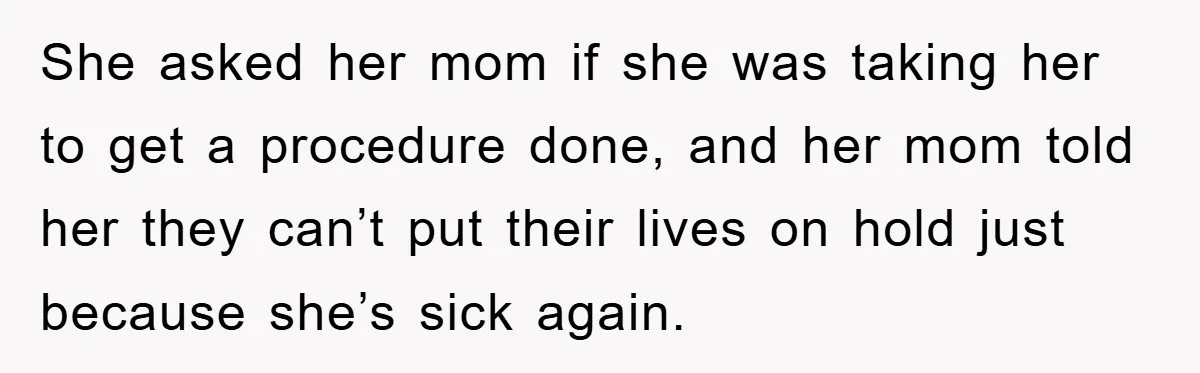 She asked her mom if she was taking her to get a procedure done, and her mom told her they can’t put their lives on hold just because she’s sick...