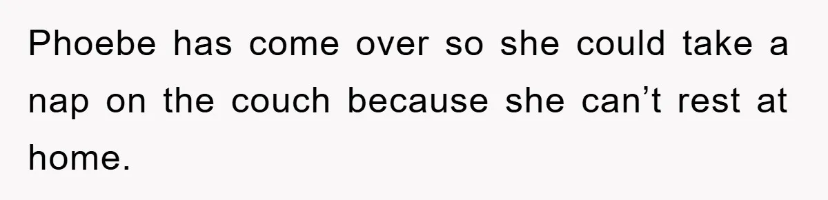 Phoebe has come over so she could take a nap on the couch because she can’t rest at home.