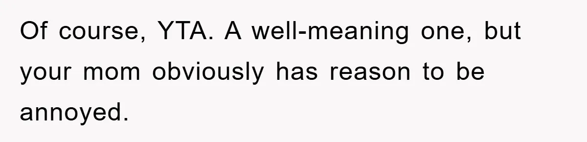 Of course, YTA. A well-meaning one, but your mom obviously has reason to be annoyed.