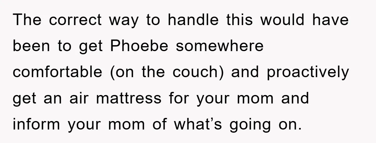 The correct way to handle this would have been to get Phoebe somewhere comfortable (on the couch) and proactively get an air mattress for your mom and inform your mom...