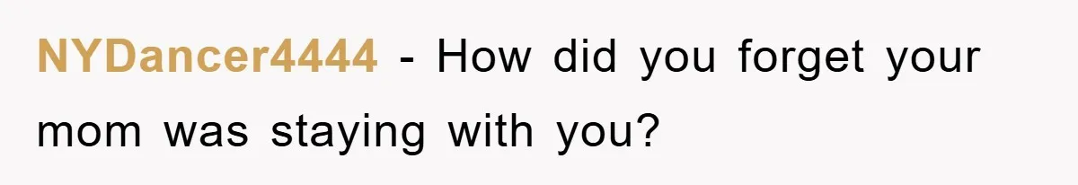 NYDancer4444 − How did you forget your mom was staying with you?