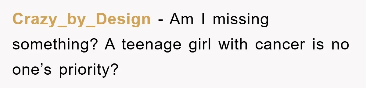 Crazy_by_Design − Am I missing something? A teenage girl with cancer is no one’s priority?