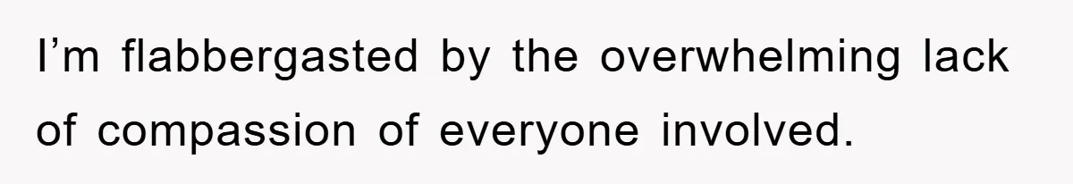I’m flabbergasted by the overwhelming lack of compassion of everyone involved.