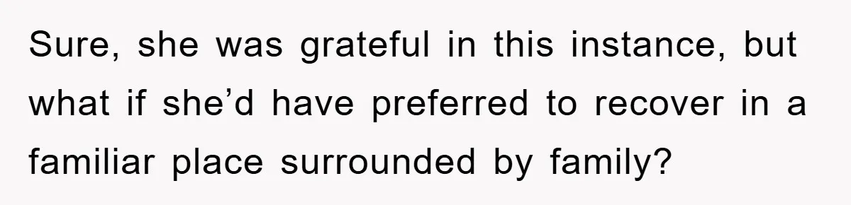 Sure, she was grateful in this instance, but what if she’d have preferred to recover in a familiar place surrounded by family?