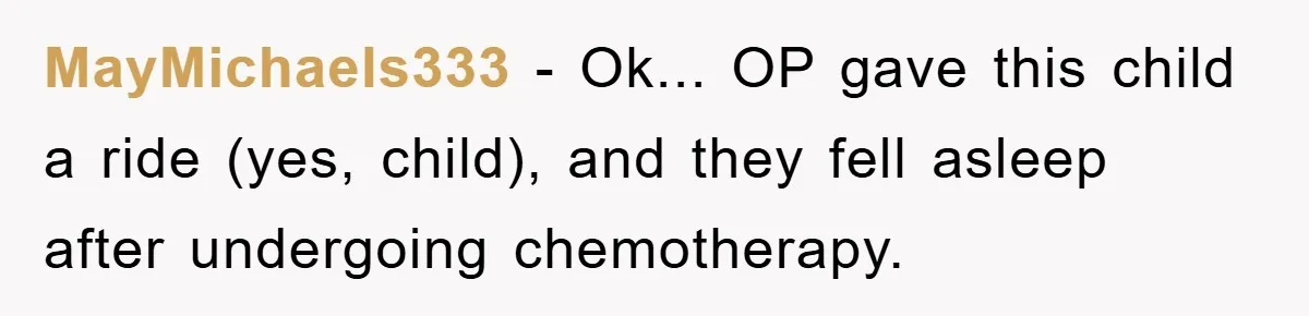 MayMichaels333 − Ok... OP gave this child a ride (yes, child), and they fell asleep after undergoing chemotherapy.