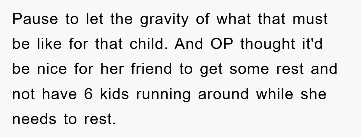 Pause to let the gravity of what that must be like for that child. And OP thought it'd be nice for her friend to get some rest and not have...