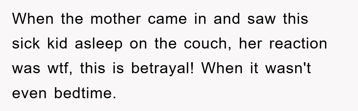 When the mother came in and saw this sick kid asleep on the couch, her reaction was wtf, this is betrayal! When it wasn't even bedtime.