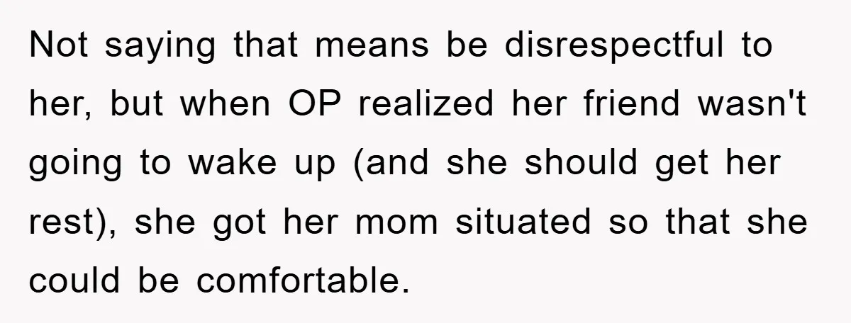 Not saying that means be disrespectful to her, but when OP realized her friend wasn't going to wake up (and she should get her rest), she got her mom situated...