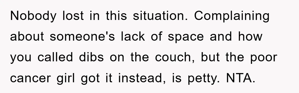 Nobody lost in this situation. Complaining about someone's lack of space and how you called dibs on the couch, but the poor cancer girl got it instead, is petty. NTA.