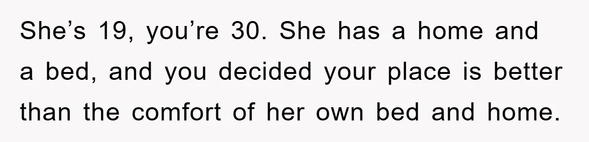 She’s 19, you’re 30. She has a home and a bed, and you decided your place is better than the comfort of her own bed and home.