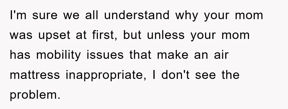 I'm sure we all understand why your mom was upset at first, but unless your mom has mobility issues that make an air mattress inappropriate, I don't see the problem.