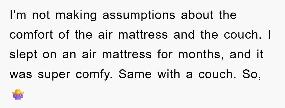 I'm not making assumptions about the comfort of the air mattress and the couch. I slept on an air mattress for months, and it was super comfy. Same with a...