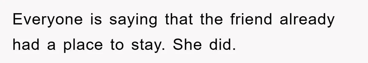 Everyone is saying that the friend already had a place to stay. She did.