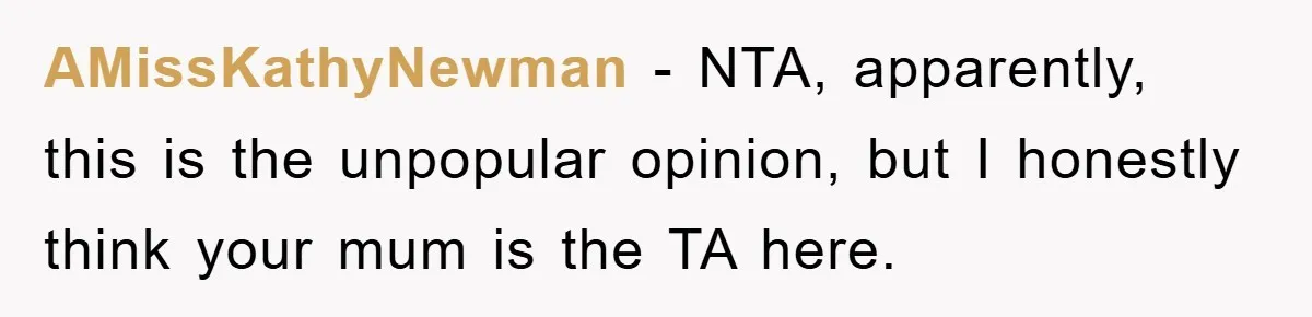 AMissKathyNewman − NTA, apparently, this is the unpopular opinion, but I honestly think your mum is the TA here.