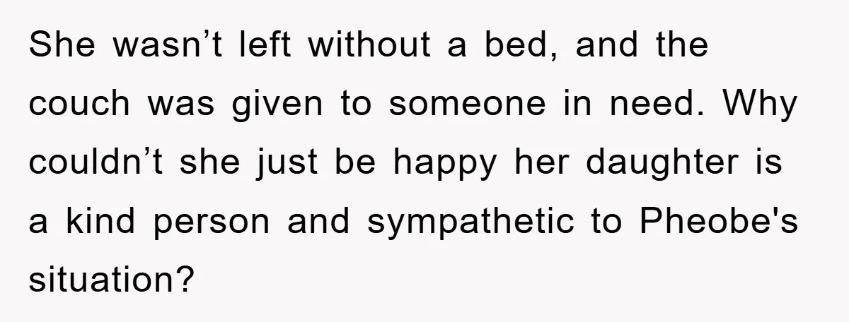 She wasn’t left without a bed, and the couch was given to someone in need. Why couldn’t she just be happy her daughter is a kind person and sympathetic to...