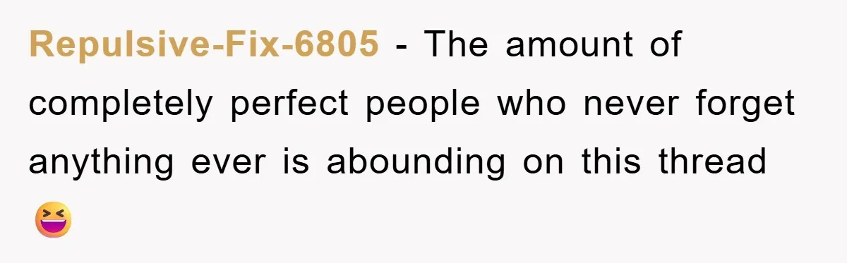 Repulsive-Fix-6805 − The amount of completely perfect people who never forget anything ever is abounding on this thread 😆