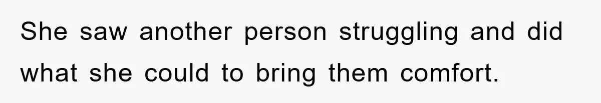 She saw another person struggling and did what she could to bring them comfort.