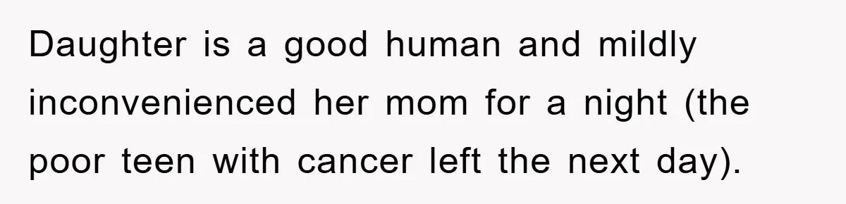 Daughter is a good human and mildly inconvenienced her mom for a night (the poor teen with cancer left the next day).