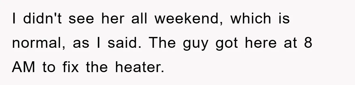 I didn't see her all weekend, which is normal, as I said. The guy got here at 8 AM to fix the heater.