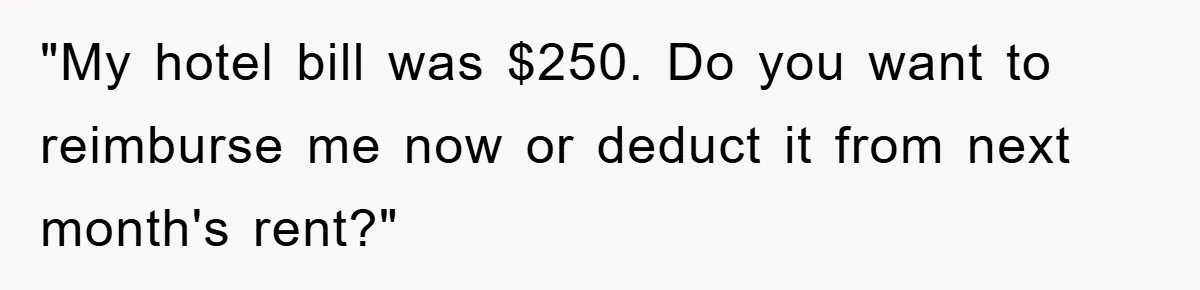 "My hotel bill was $250. Do you want to reimburse me now or deduct it from next month's rent?"