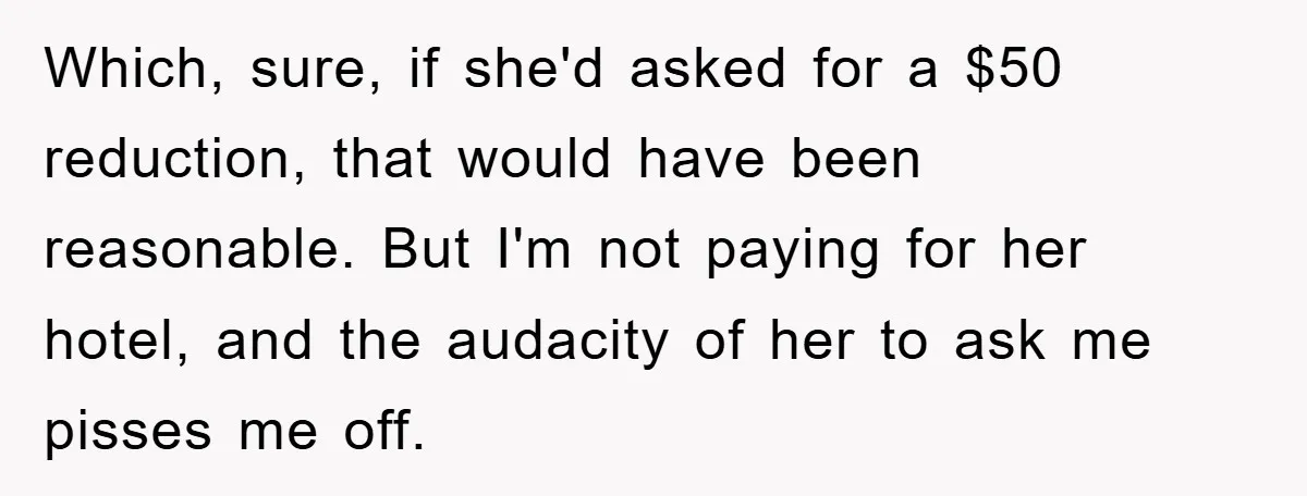 Which, sure, if she'd asked for a $50 reduction, that would have been reasonable. But I'm not paying for her hotel, and the audacity of her to ask me pisses...