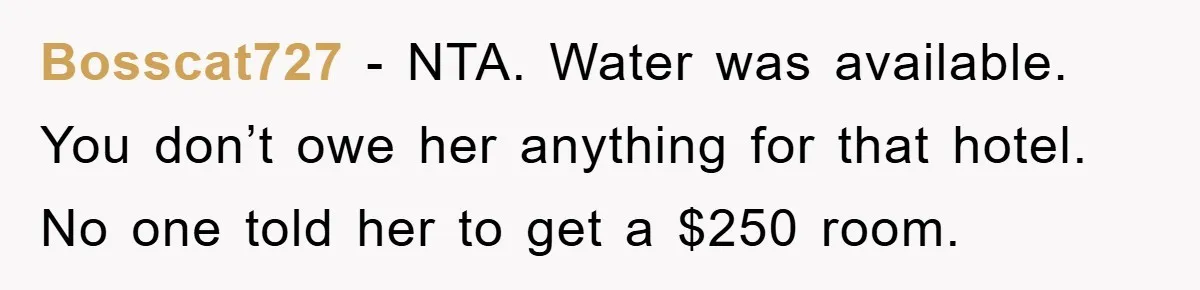 Bosscat727 − NTA. Water was available. You don’t owe her anything for that hotel. No one told her to get a $250 room.