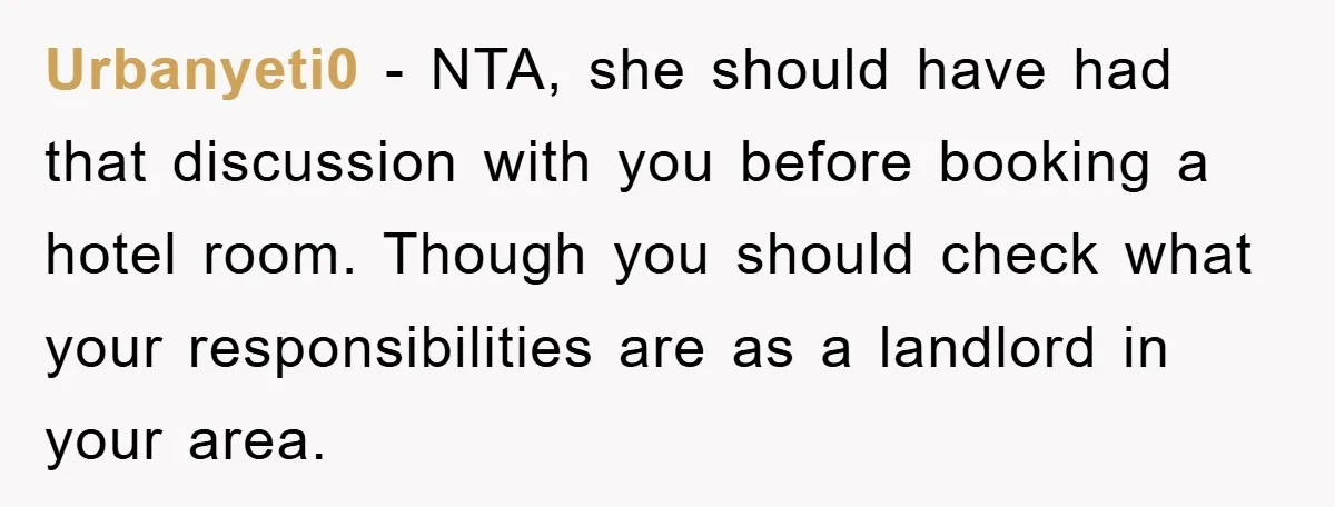 Urbanyeti0 − NTA, she should have had that discussion with you before booking a hotel room. Though you should check what your responsibilities are as a landlord in your area.
