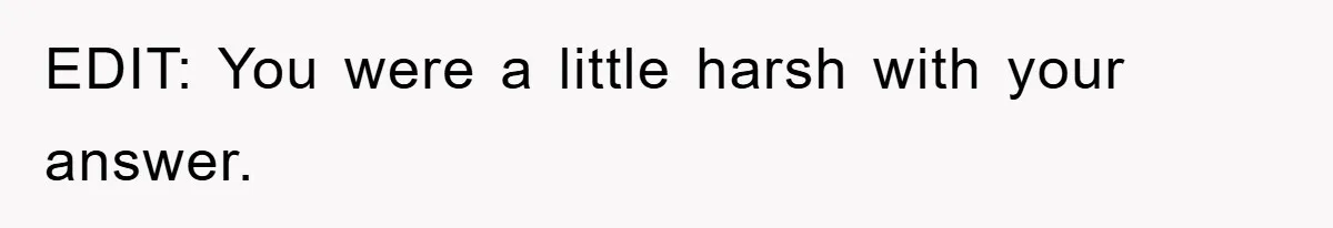 EDIT: You were a little harsh with your answer.