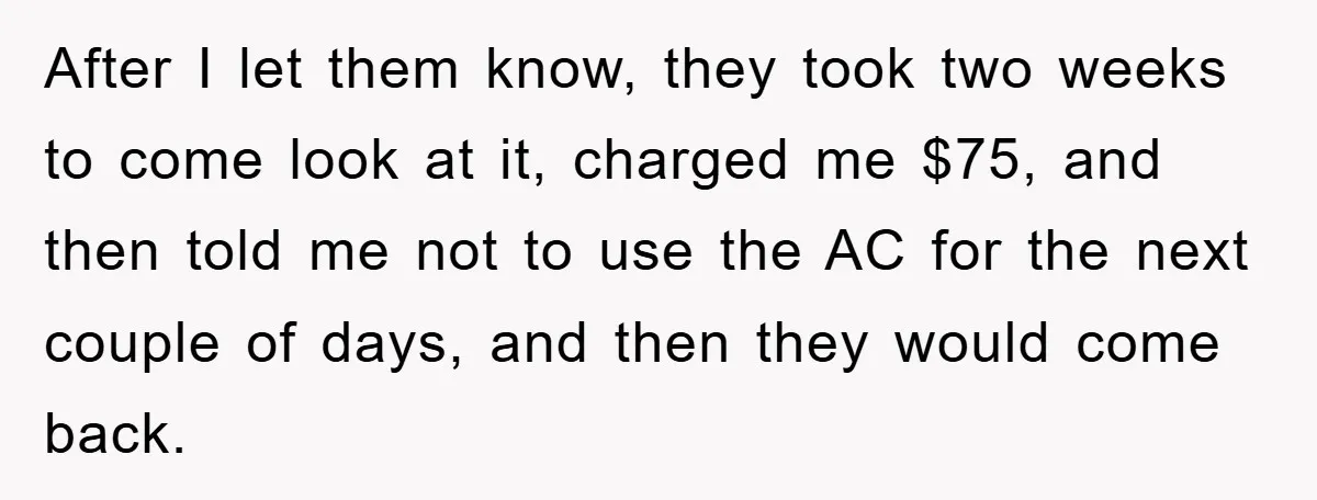 After I let them know, they took two weeks to come look at it, charged me $75, and then told me not to use the AC for the next couple...