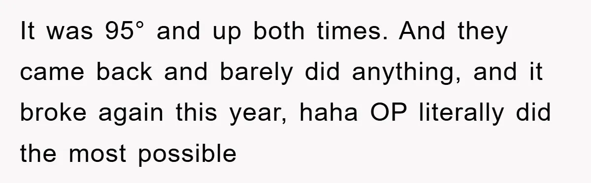 It was 95° and up both times. And they came back and barely did anything, and it broke again this year, haha OP literally did the most possible