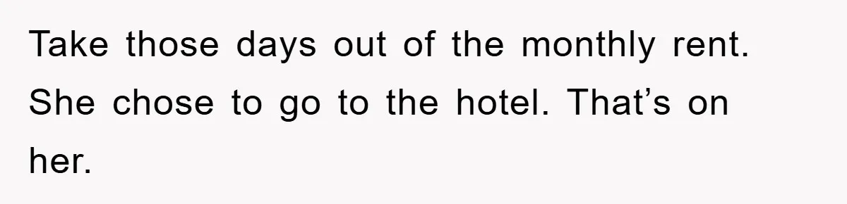 Take those days out of the monthly rent. She chose to go to the hotel. That’s on her.