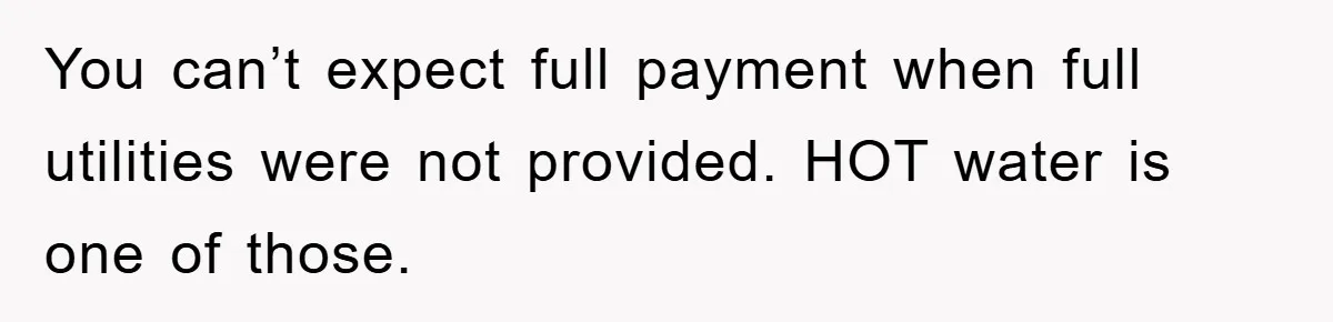 You can’t expect full payment when full utilities were not provided. HOT water is one of those.