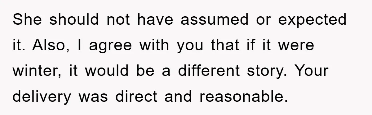 She should not have assumed or expected it. Also, I agree with you that if it were winter, it would be a different story. Your delivery was direct and reasonable.