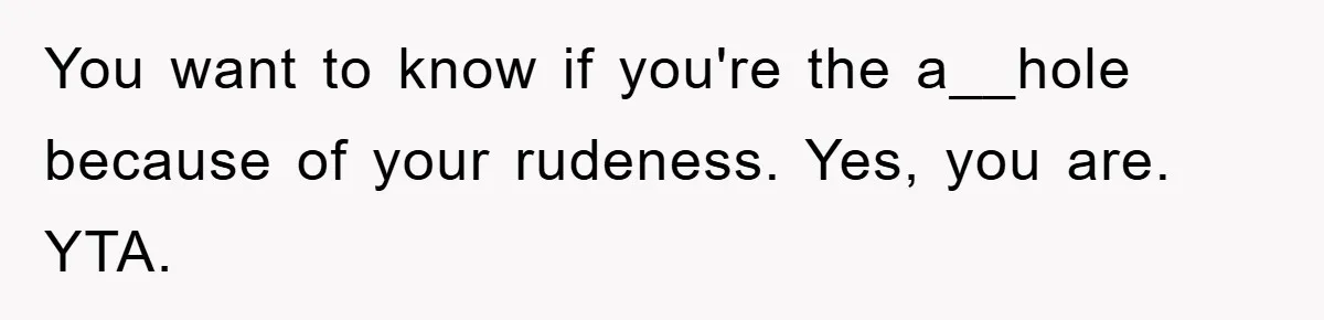 You want to know if you're the a__hole because of your rudeness. Yes, you are. YTA.