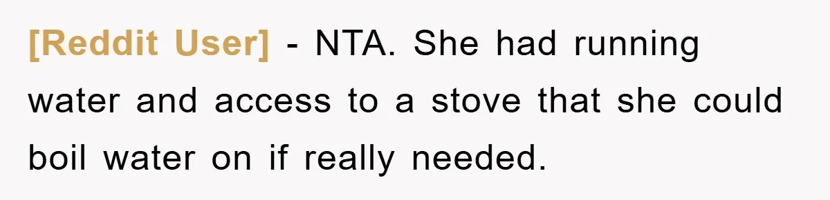 [Reddit User] − NTA. She had running water and access to a stove that she could boil water on if really needed.